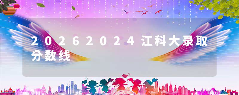 20262024江科大录取分数线
