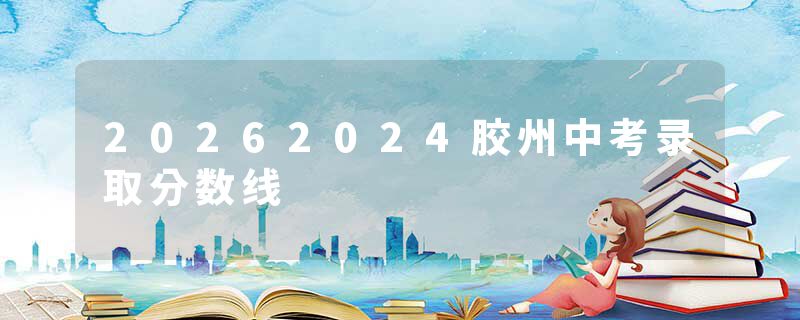 20262024胶州中考录取分数线