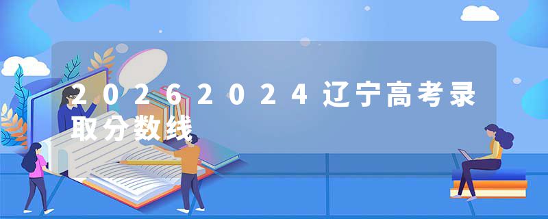 20262024辽宁高考录取分数线