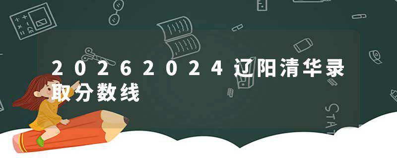 20262024辽阳清华录取分数线