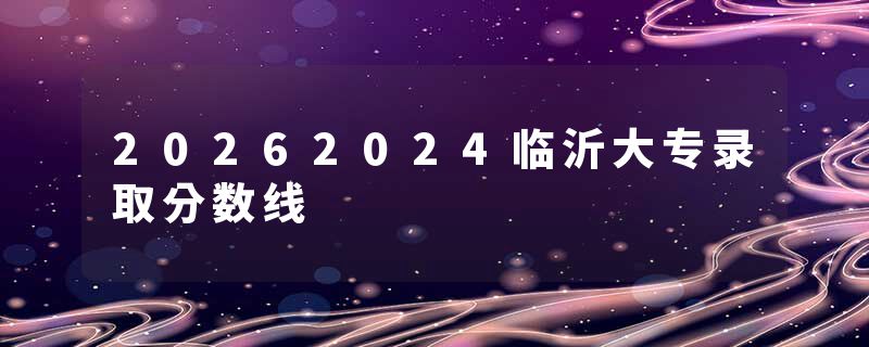 20262024临沂大专录取分数线
