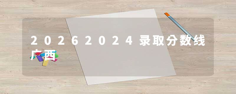 20262024录取分数线广西