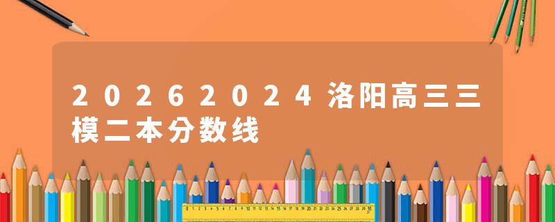 20262024洛阳高三三模二本分数线