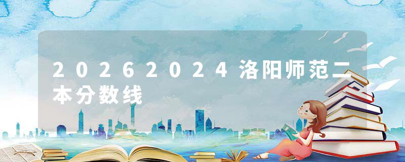 20262024洛阳师范二本分数线