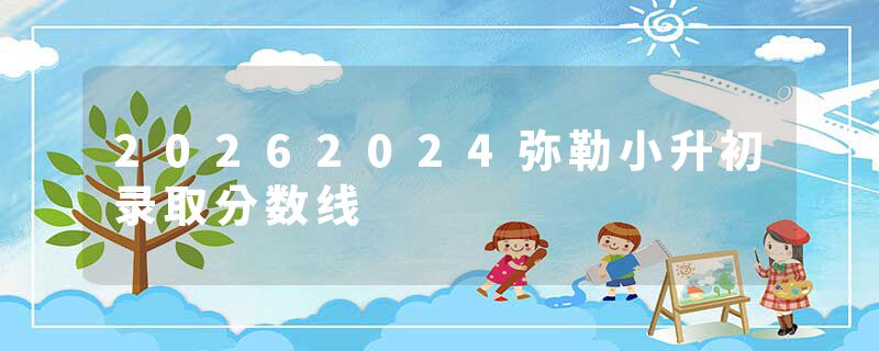 20262024弥勒小升初录取分数线