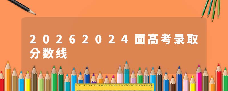 20262024面高考录取分数线