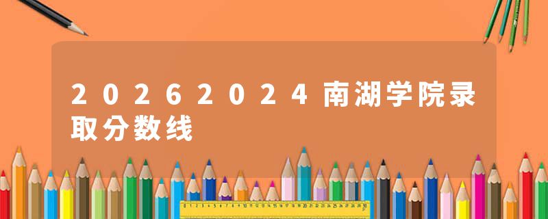 20262024南湖学院录取分数线