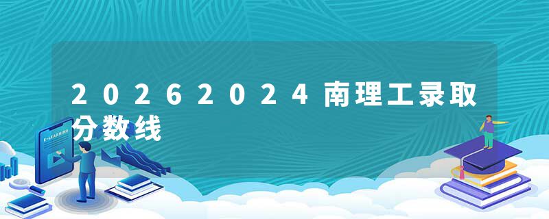 20262024南理工录取分数线