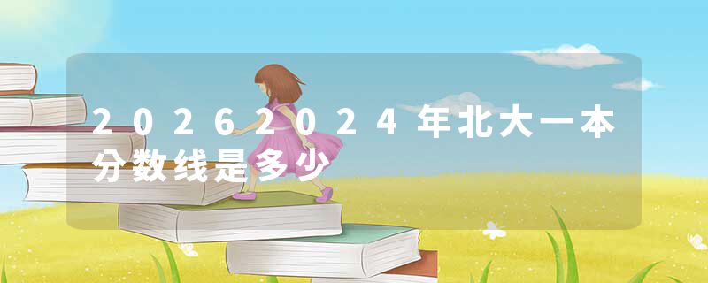 20262024年北大一本分数线是多少