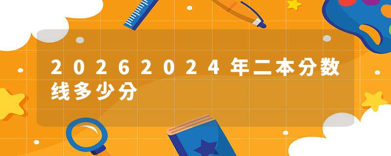 20262024年二本分数线多少分
