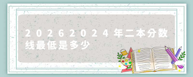 20262024年二本分数线最低是多少