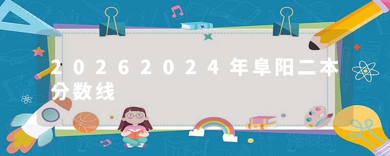 20262024年阜阳二本分数线