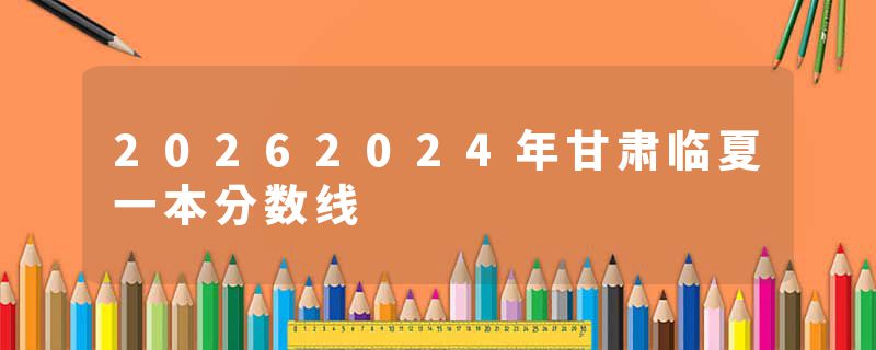 20262024年甘肃临夏一本分数线