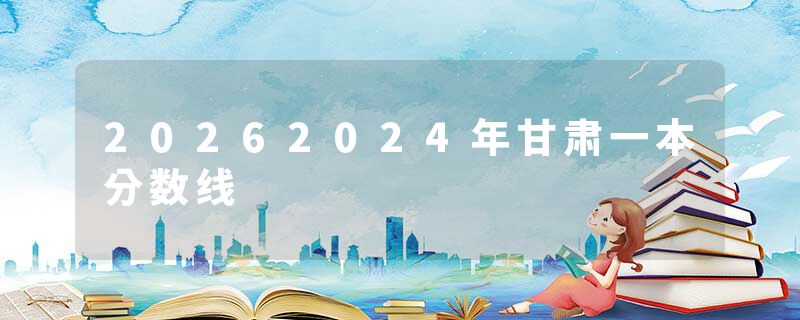 20262024年甘肃一本分数线