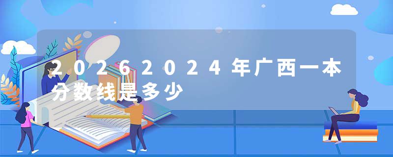20262024年广西一本分数线是多少