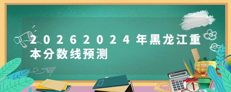20262024年黑龙江重本分数线预测