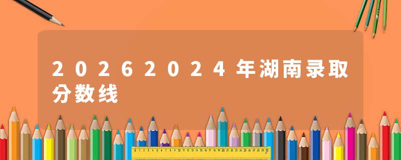 20262024年湖南录取分数线