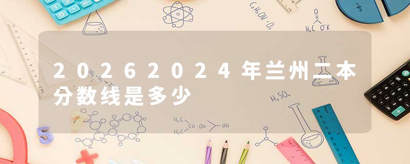 20262024年兰州二本分数线是多少