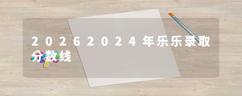 20262024年乐乐录取分数线