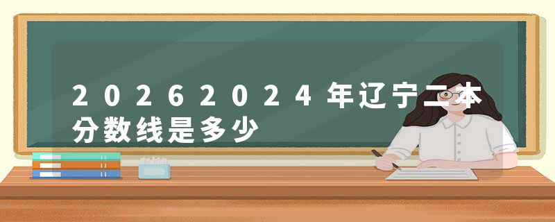 20262024年辽宁二本分数线是多少