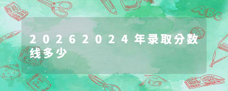 20262024年录取分数线多少