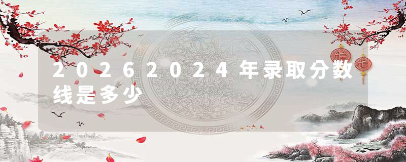 20262024年录取分数线是多少