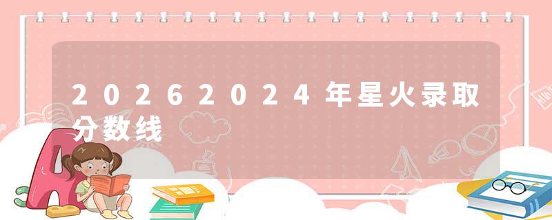 20262024年星火录取分数线