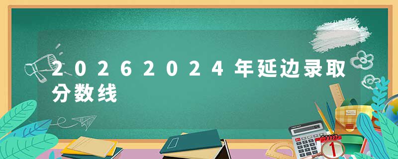 20262024年延边录取分数线