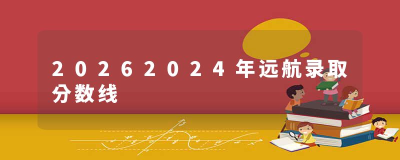 20262024年远航录取分数线