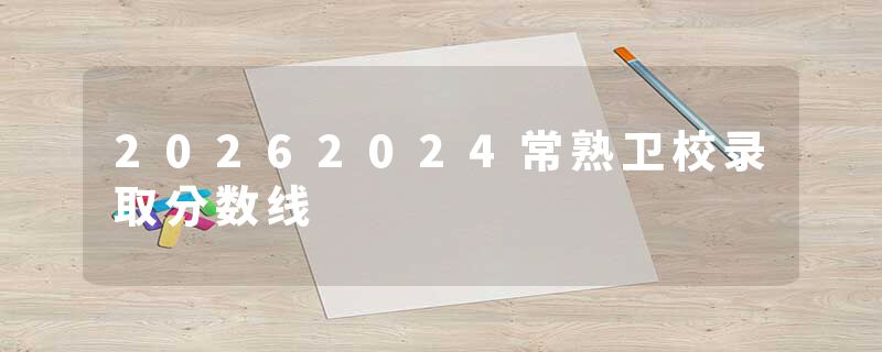 20262024常熟卫校录取分数线