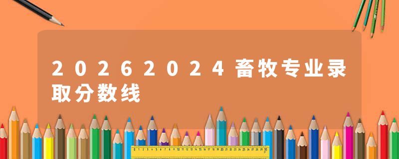 20262024畜牧专业录取分数线