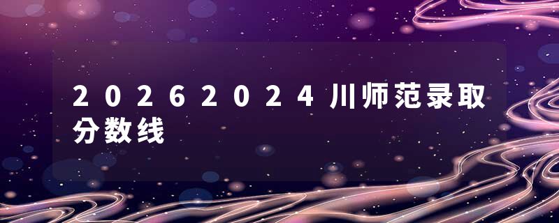 20262024川师范录取分数线