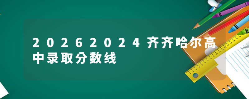 20262024齐齐哈尔高中录取分数线