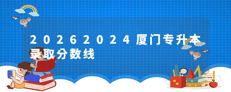 20262024厦门专升本录取分数线