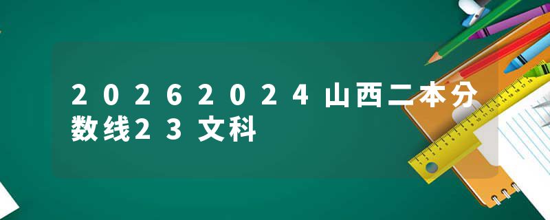 20262024山西二本分数线23文科