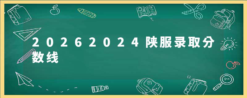 20262024陕服录取分数线