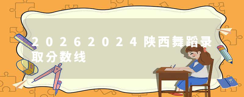 20262024陕西舞蹈录取分数线