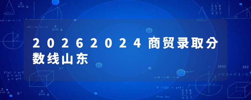20262024商贸录取分数线山东
