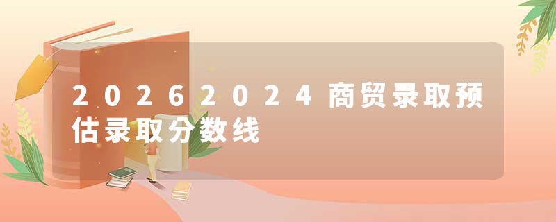 20262024商贸录取预估录取分数线