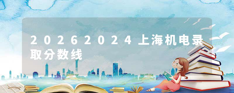 20262024上海机电录取分数线