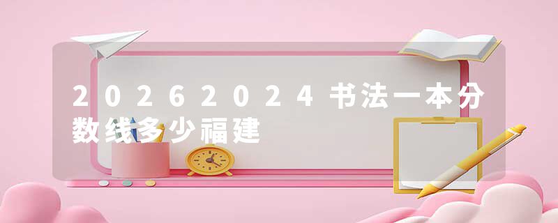 20262024书法一本分数线多少福建