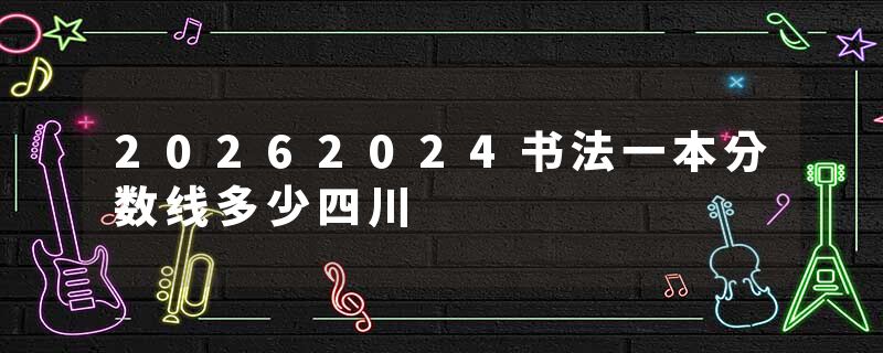 20262024书法一本分数线多少四川