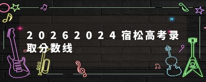 20262024宿松高考录取分数线