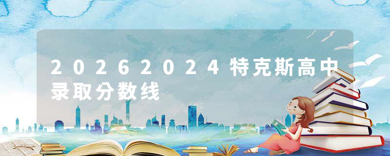 20262024特克斯高中录取分数线