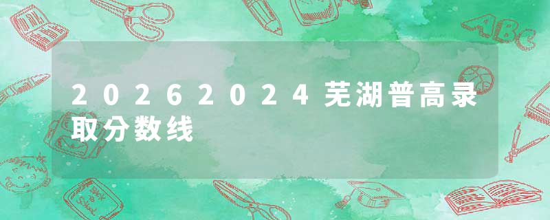 20262024芜湖普高录取分数线