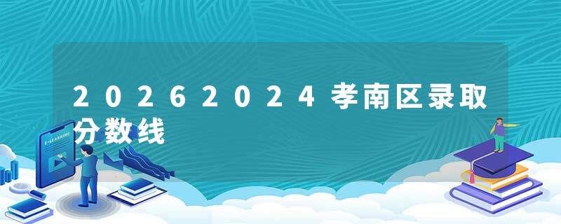 20262024孝南区录取分数线