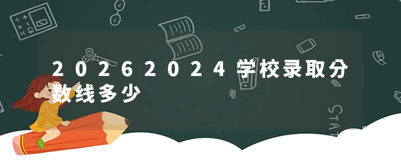 20262024学校录取分数线多少