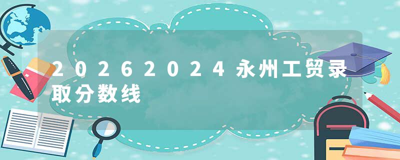 20262024永州工贸录取分数线