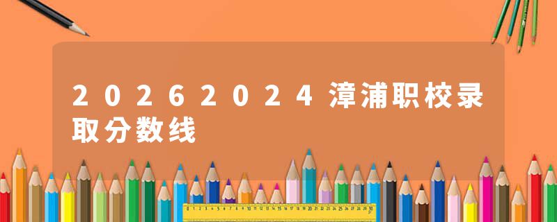 20262024漳浦职校录取分数线