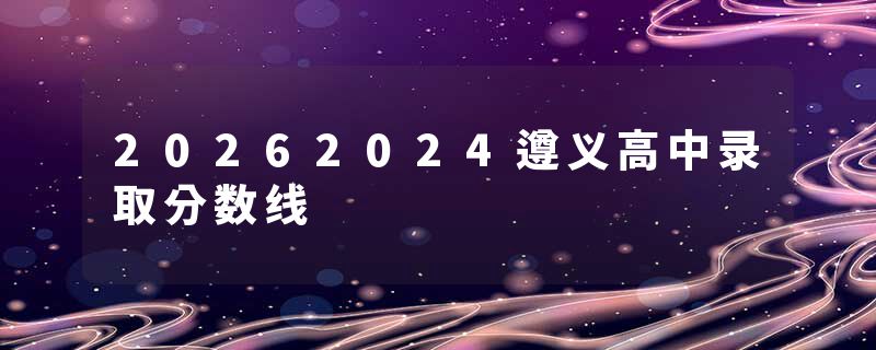 20262024遵义高中录取分数线